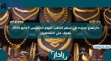 «ارتفاع جديد» في سعر الذهب اليوم الخميس 1 مايو 2025: تعرف على التفاصيل